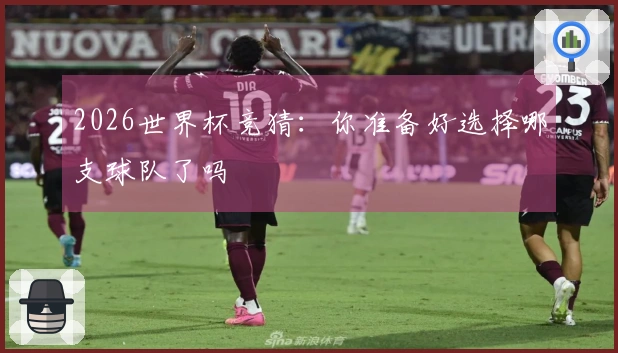 2026世界杯竞猜：你准备好选择哪支球队了吗
