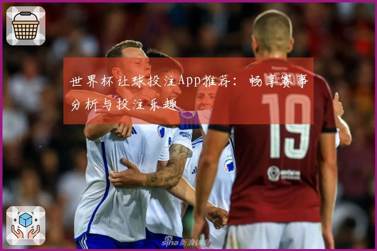 世界杯让球投注App推荐：畅享赛事分析与投注乐趣