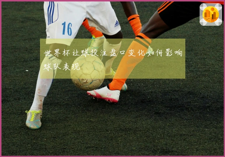 世界杯让球投注盘口变化如何影响球队表现