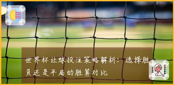 世界杯让球投注策略解析：选择胜负还是平局的胜算对比