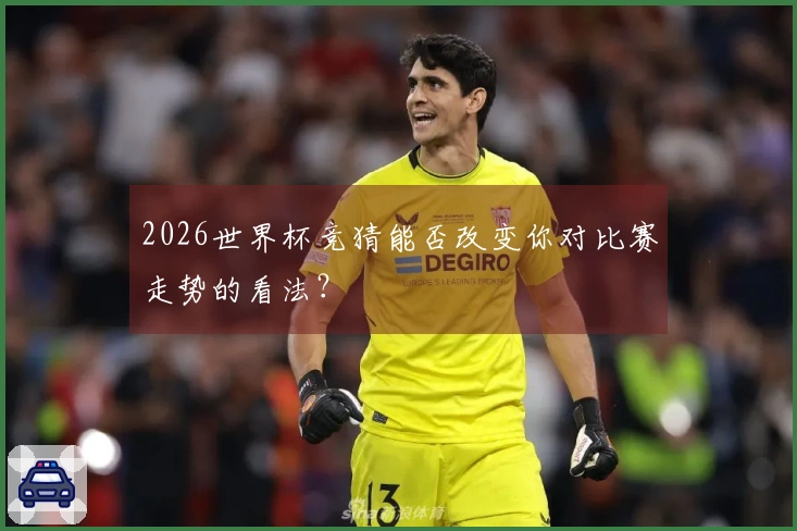 2026世界杯竞猜能否改变你对比赛走势的看法？