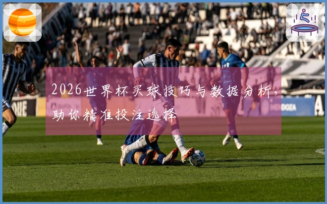 2026世界杯买球技巧与数据分析，助你精准投注选择