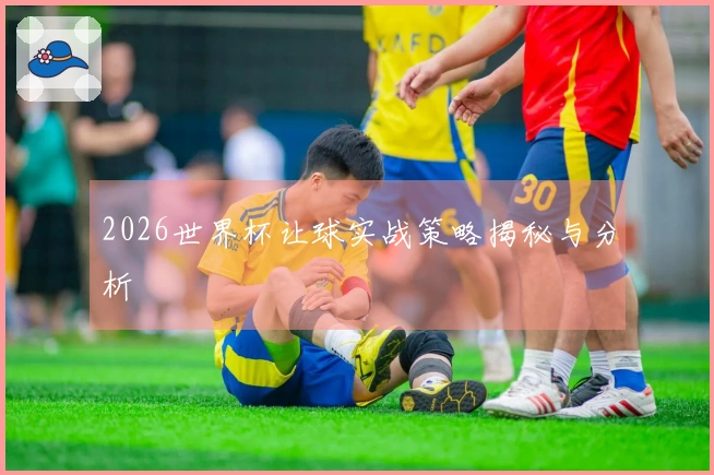 2026世界杯让球实战策略揭秘与分析