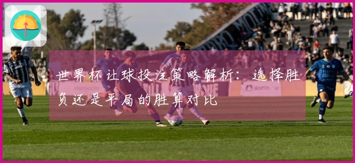 世界杯让球投注策略解析：选择胜负还是平局的胜算对比