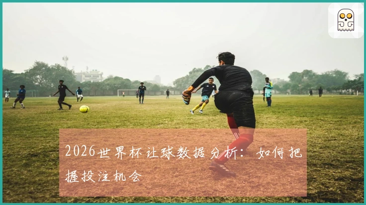 2026世界杯让球数据分析：如何把握投注机会