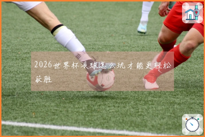 2026世界杯滚球怎么玩才能更轻松获胜
