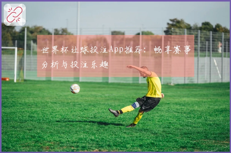 世界杯让球投注App推荐：畅享赛事分析与投注乐趣