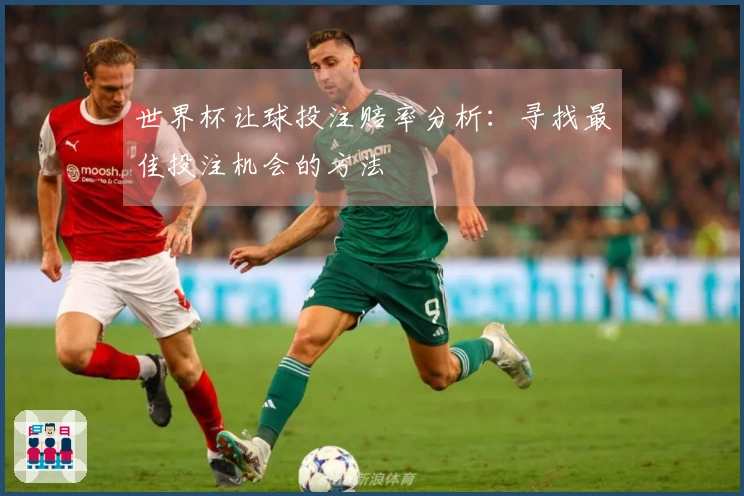 世界杯让球投注赔率分析：寻找最佳投注机会的方法